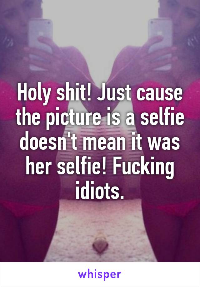 Holy shit! Just cause the picture is a selfie doesn't mean it was her selfie! Fucking idiots.