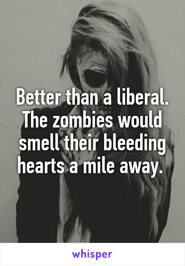 Better than a liberal. The zombies would smell their bleeding hearts a mile away. 