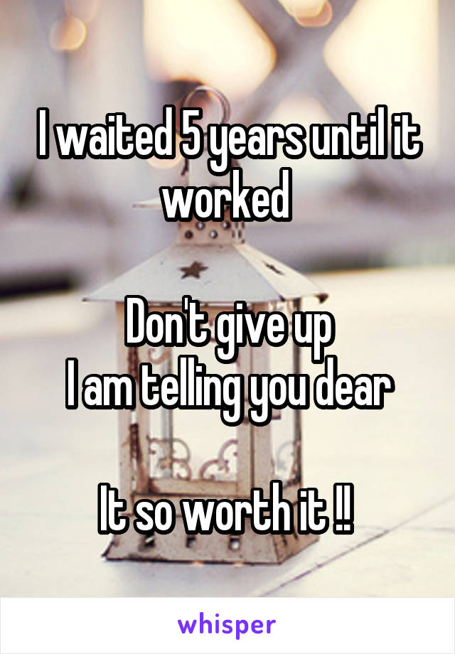 I waited 5 years until it worked 

Don't give up
I am telling you dear

It so worth it !! 