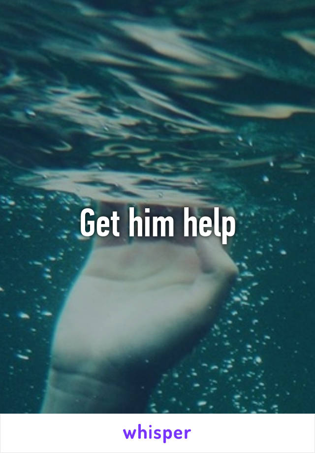 Get him help