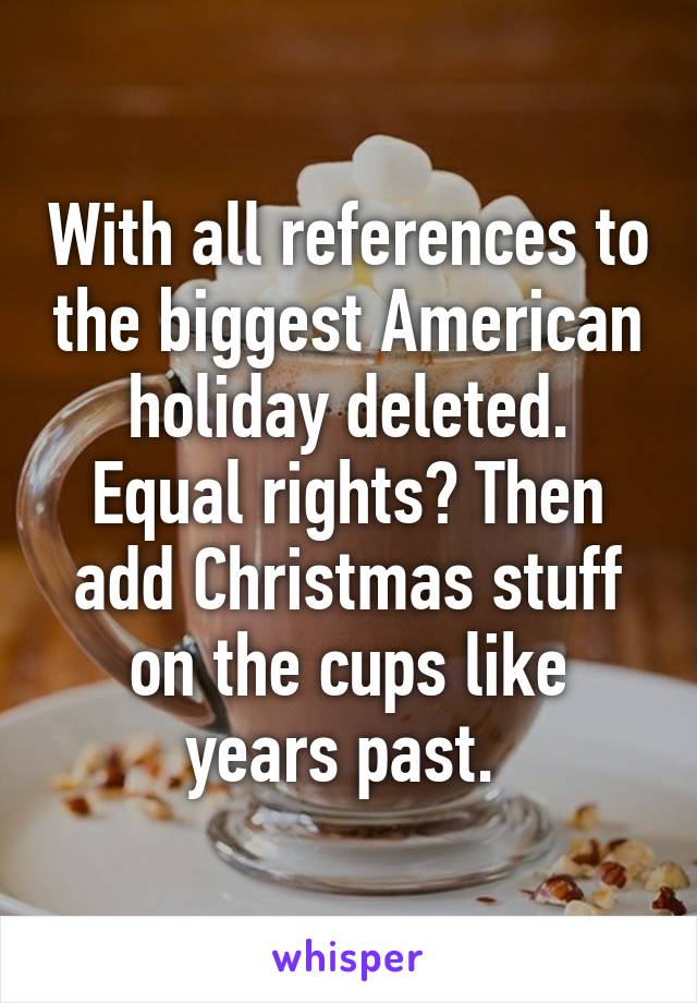 With all references to the biggest American holiday deleted. Equal rights? Then add Christmas stuff on the cups like years past. 