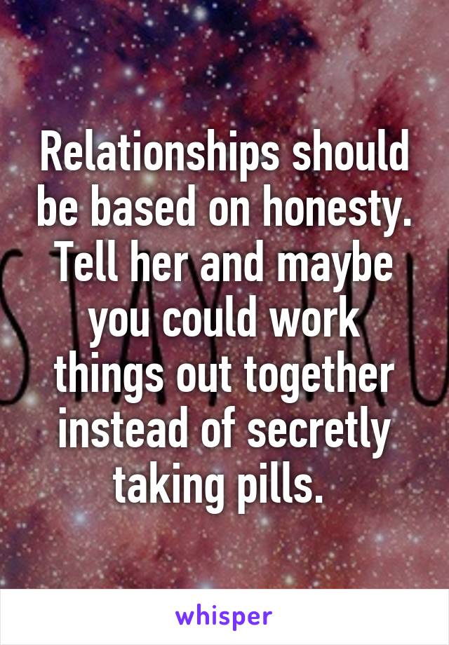 Relationships should be based on honesty. Tell her and maybe you could work things out together instead of secretly taking pills. 