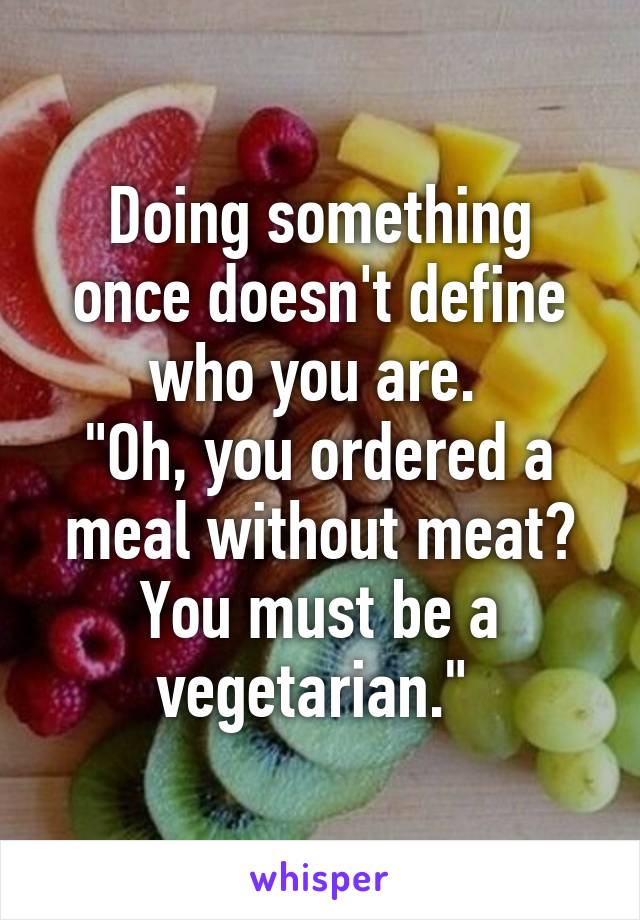 Doing something once doesn't define who you are. 
"Oh, you ordered a meal without meat? You must be a vegetarian." 