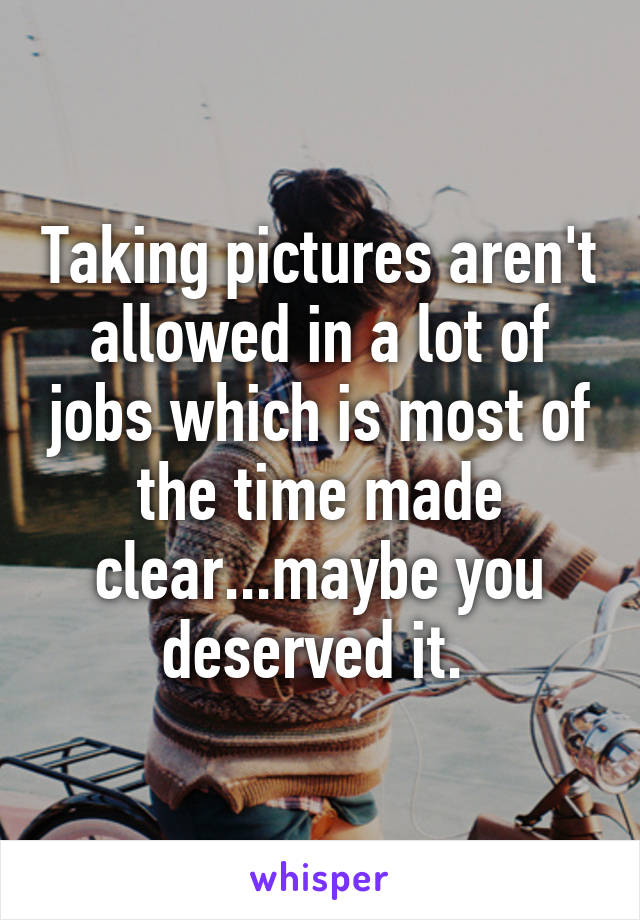 Taking pictures aren't allowed in a lot of jobs which is most of the time made clear...maybe you deserved it. 