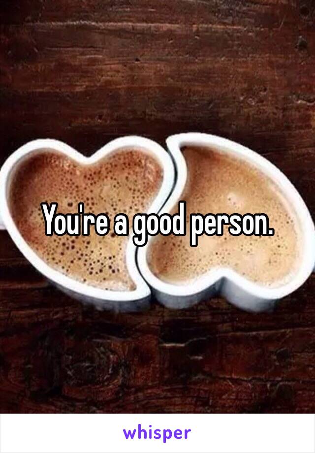 You're a good person. 