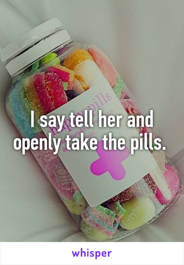 I say tell her and openly take the pills. 