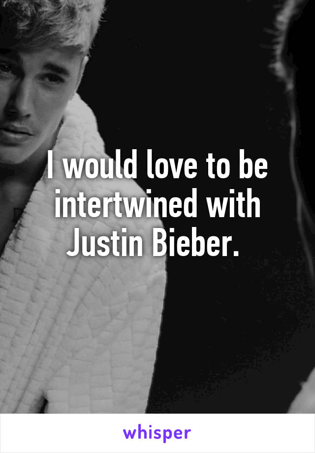 I would love to be intertwined with Justin Bieber. 
