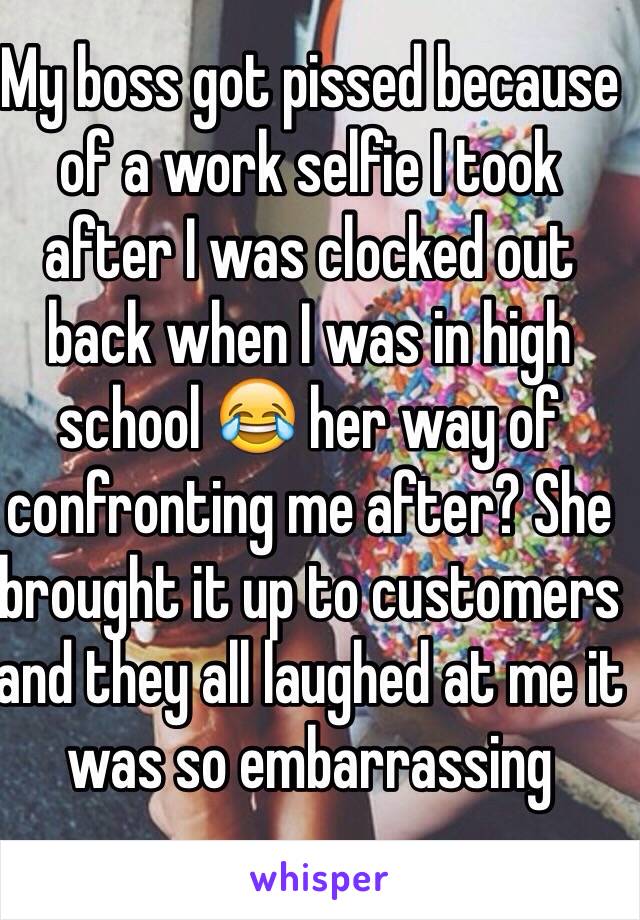 My boss got pissed because of a work selfie I took after I was clocked out back when I was in high school 😂 her way of confronting me after? She brought it up to customers and they all laughed at me it was so embarrassing 