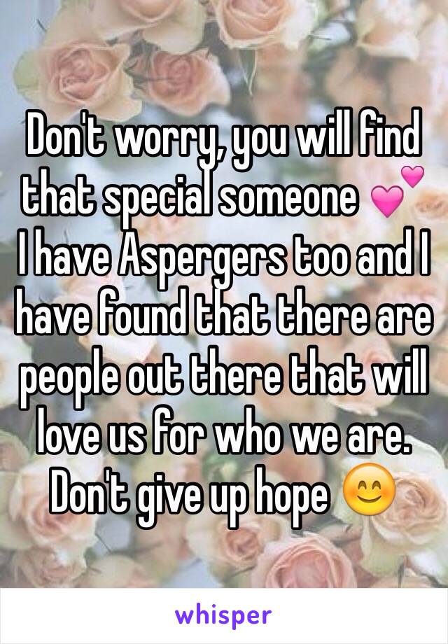 Don't worry, you will find that special someone 💕
I have Aspergers too and I have found that there are people out there that will love us for who we are. Don't give up hope 😊