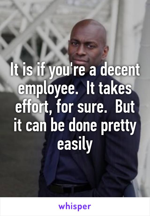 It is if you're a decent employee.  It takes effort, for sure.  But it can be done pretty easily