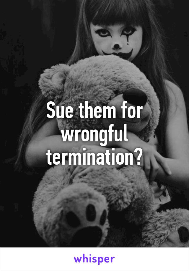 Sue them for wrongful termination?