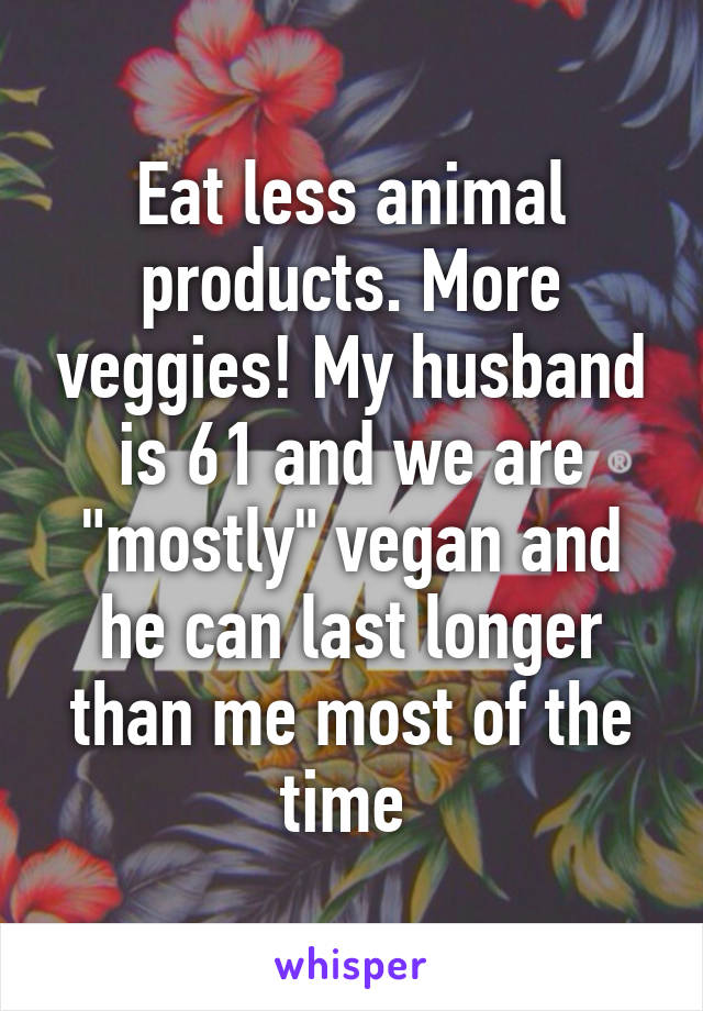 Eat less animal products. More veggies! My husband is 61 and we are "mostly" vegan and he can last longer than me most of the time 