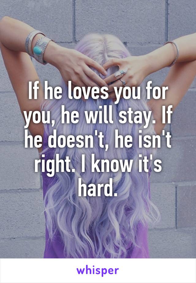 If he loves you for you, he will stay. If he doesn't, he isn't right. I know it's hard.