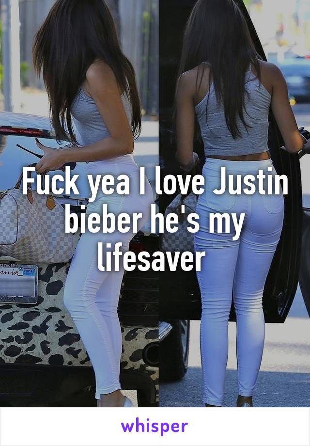 Fuck yea I love Justin bieber he's my lifesaver 