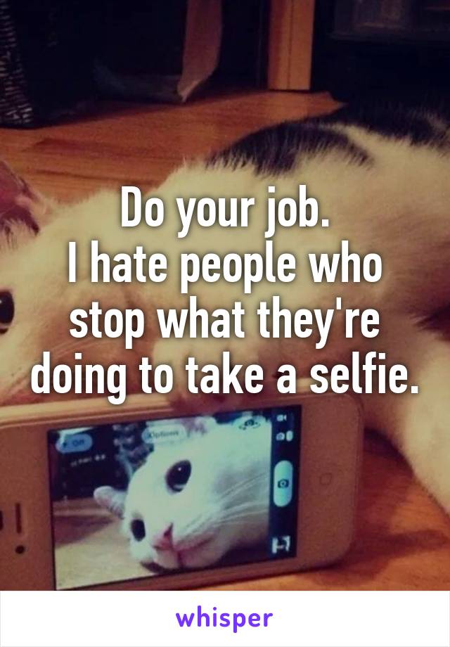 Do your job.
I hate people who stop what they're doing to take a selfie.
