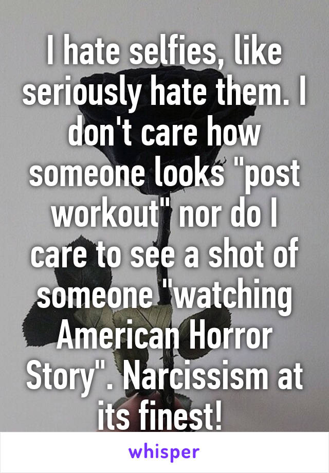 I hate selfies, like seriously hate them. I don't care how someone looks "post workout" nor do I care to see a shot of someone "watching American Horror Story". Narcissism at its finest! 