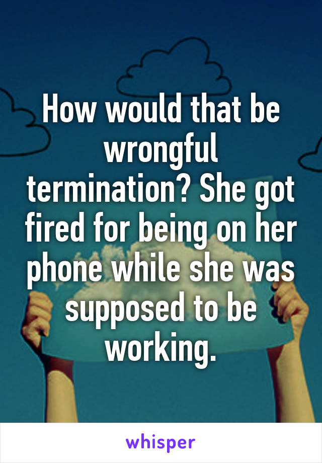 How would that be wrongful termination? She got fired for being on her phone while she was supposed to be working.