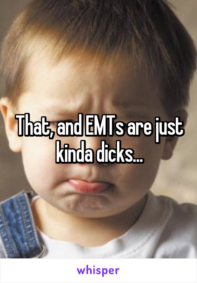 That, and EMTs are just kinda dicks...