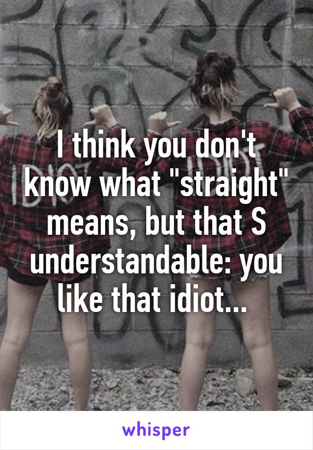 I think you don't know what "straight" means, but that S understandable: you like that idiot... 