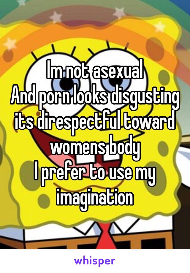 Im not asexual
And porn looks disgusting its direspectful toward womens body
I prefer to use my imagination
