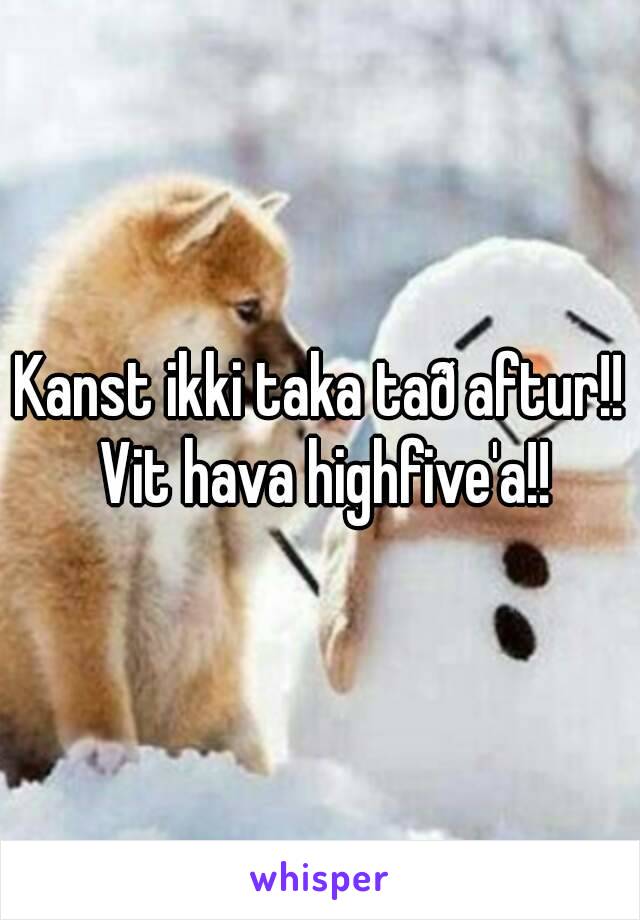 Kanst ikki taka tað aftur!! Vit hava highfive'a!!