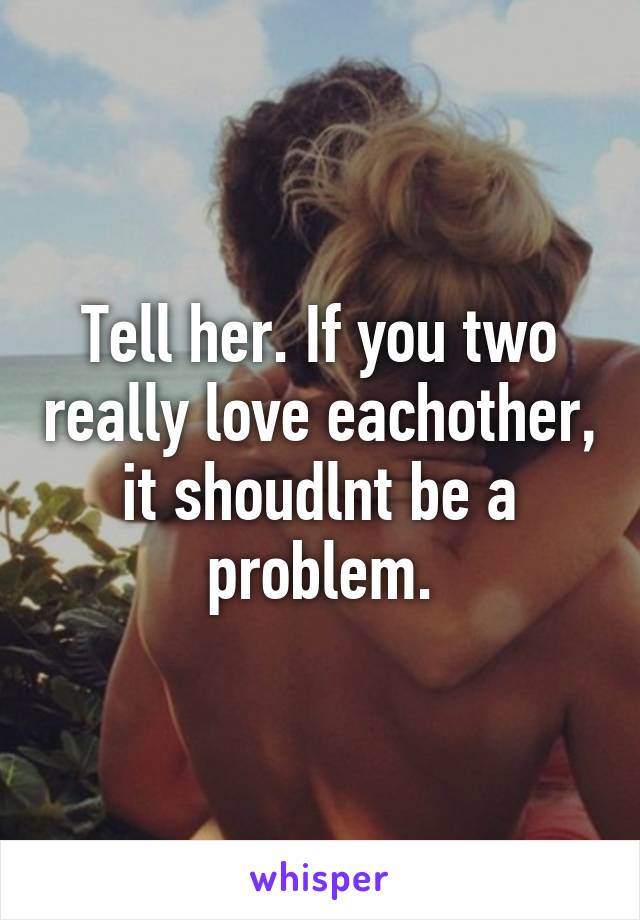 Tell her. If you two really love eachother, it shoudlnt be a problem.
