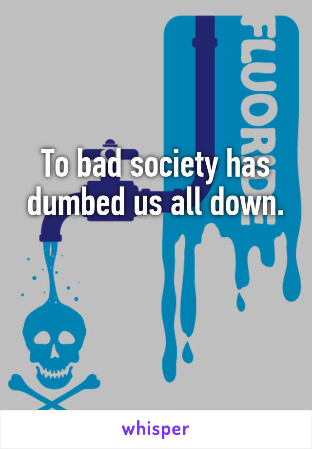 To bad society has dumbed us all down.

