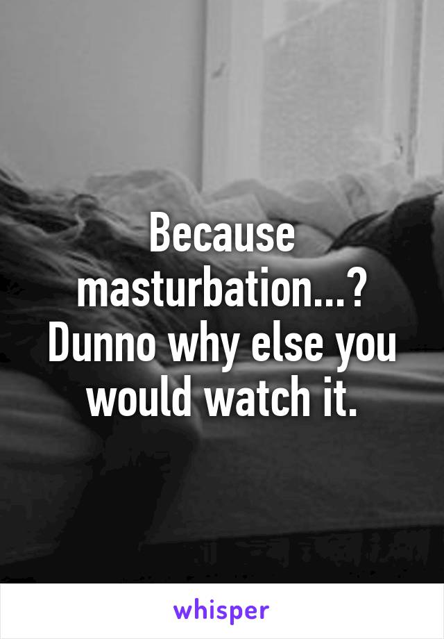 Because masturbation...?
Dunno why else you would watch it.