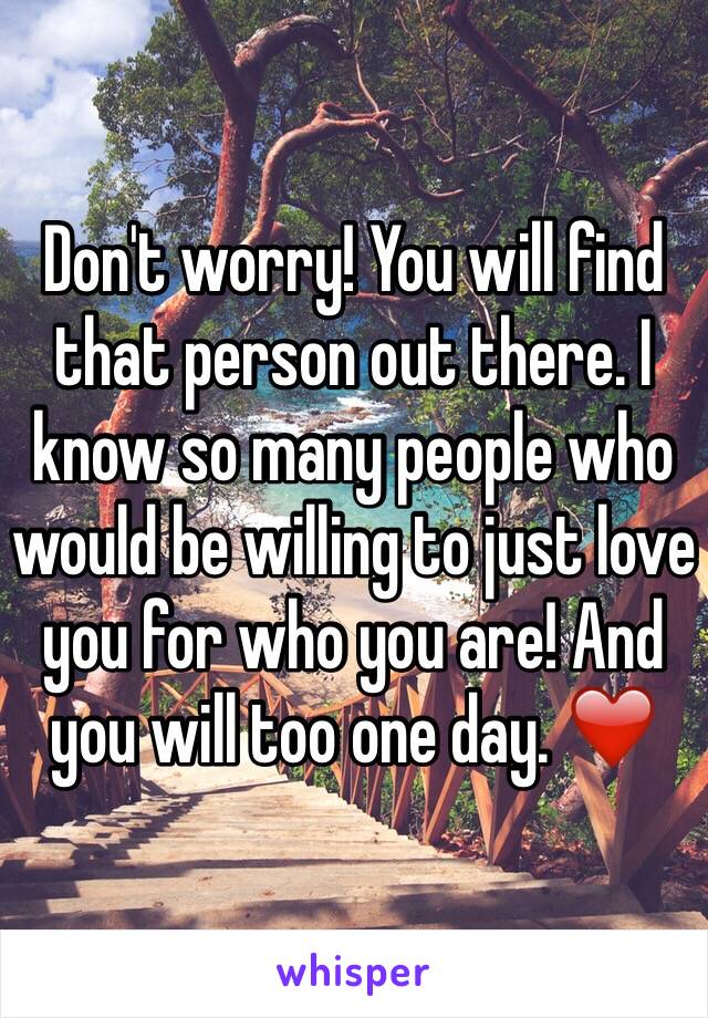 Don't worry! You will find that person out there. I know so many people who would be willing to just love you for who you are! And you will too one day. ❤️