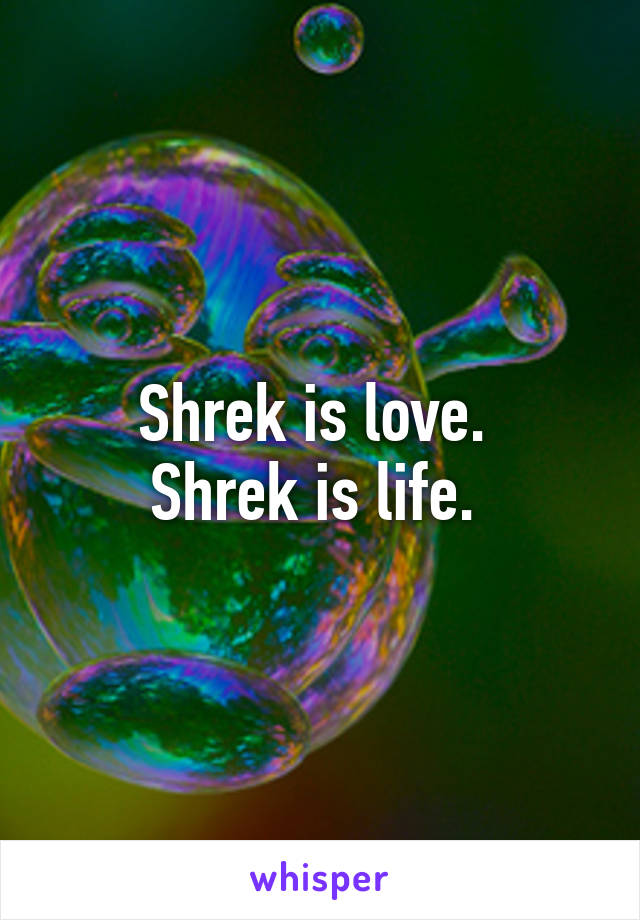 Shrek is love. 
Shrek is life. 