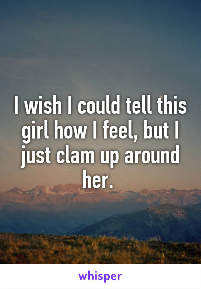 I wish I could tell this girl how I feel, but I just clam up around her. 