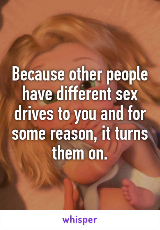 Because other people have different sex drives to you and for some reason, it turns them on.