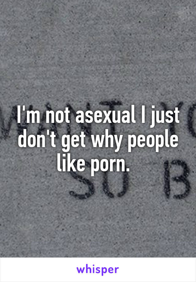 I'm not asexual I just don't get why people like porn.  