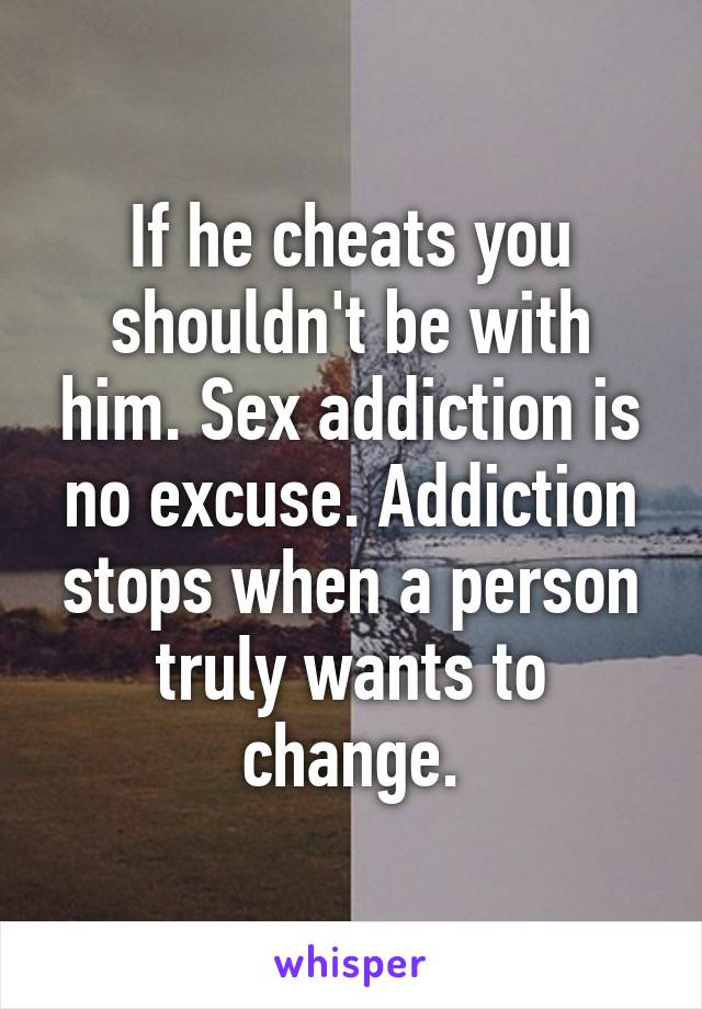 If he cheats you shouldn't be with him. Sex addiction is no excuse. Addiction stops when a person truly wants to change.