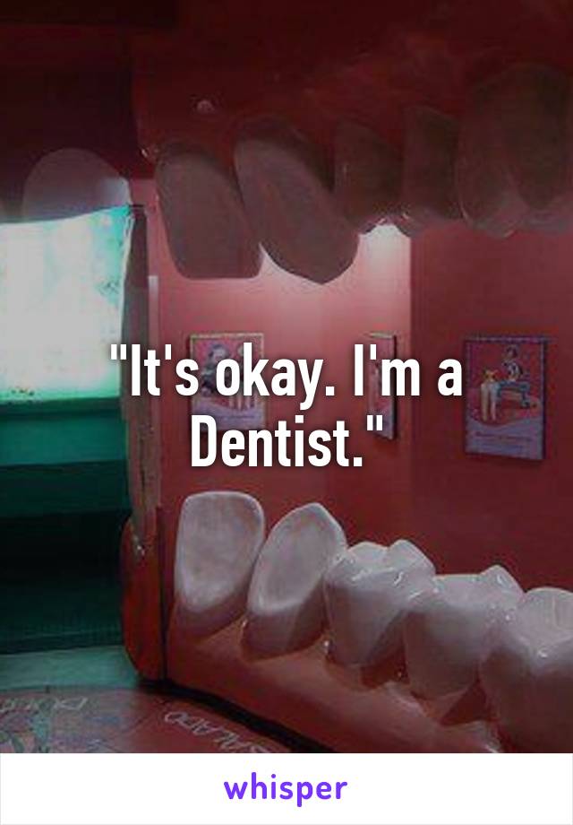 "It's okay. I'm a Dentist."