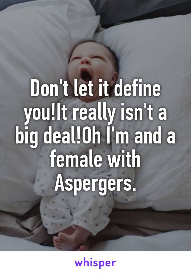 Don't let it define you!It really isn't a big deal!Oh I'm and a female with Aspergers.