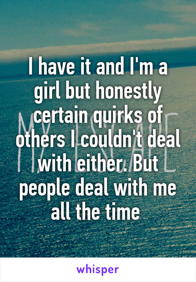 I have it and I'm a girl but honestly certain quirks of others I couldn't deal with either. But people deal with me all the time 