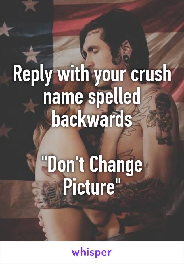 Reply with your crush name spelled backwards

"Don't Change Picture"