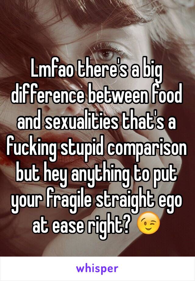 Lmfao there's a big difference between food and sexualities that's a fucking stupid comparison but hey anything to put your fragile straight ego at ease right? 😉