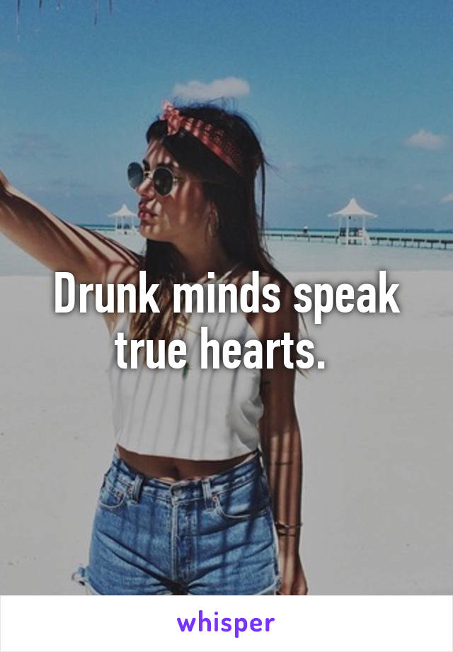 Drunk minds speak true hearts. 