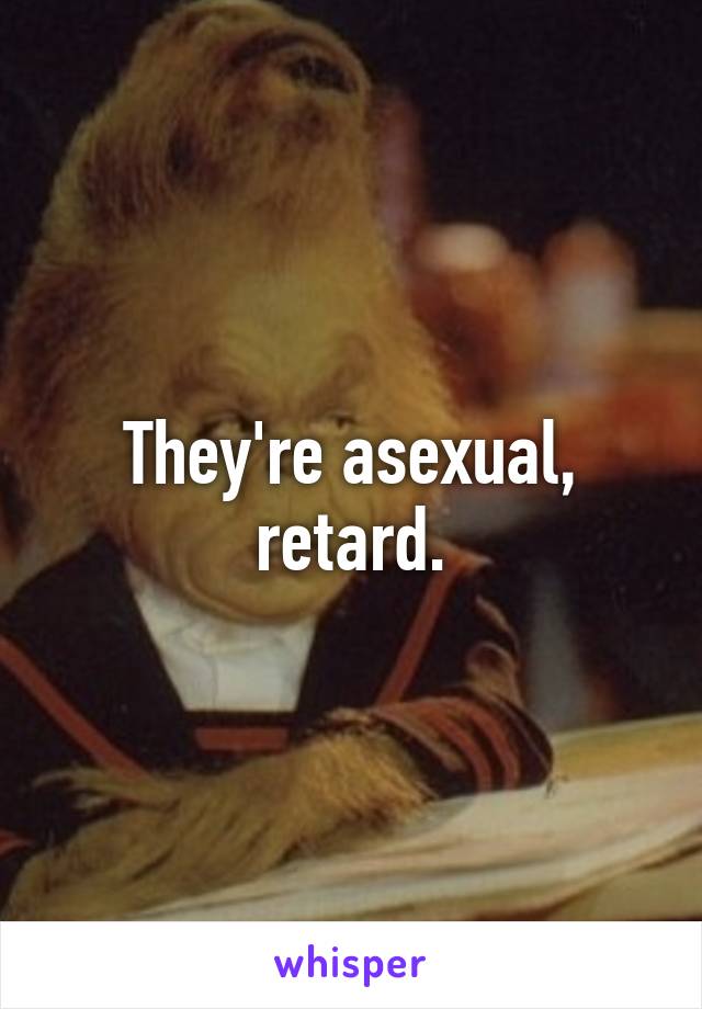 They're asexual, retard.