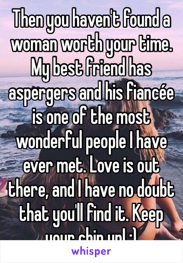 Then you haven't found a woman worth your time. My best friend has aspergers and his fiancée is one of the most wonderful people I have ever met. Love is out there, and I have no doubt that you'll find it. Keep your chin up! :)