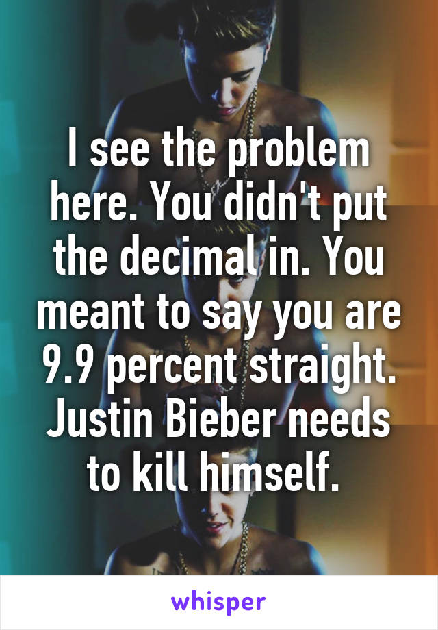 I see the problem here. You didn't put the decimal in. You meant to say you are 9.9 percent straight. Justin Bieber needs to kill himself. 