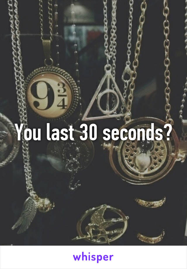 You last 30 seconds?