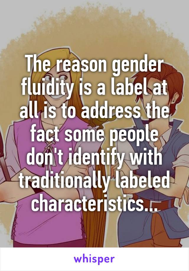 The reason gender fluidity is a label at all is to address the fact some people don't identify with traditionally labeled characteristics...