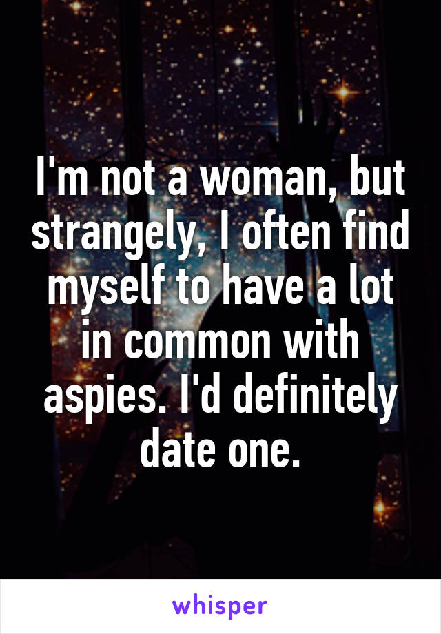 I'm not a woman, but strangely, I often find myself to have a lot in common with aspies. I'd definitely date one.