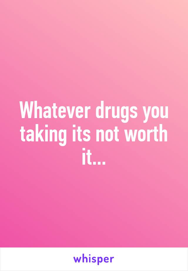 Whatever drugs you taking its not worth it...