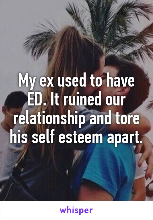 My ex used to have ED. It ruined our relationship and tore his self esteem apart.