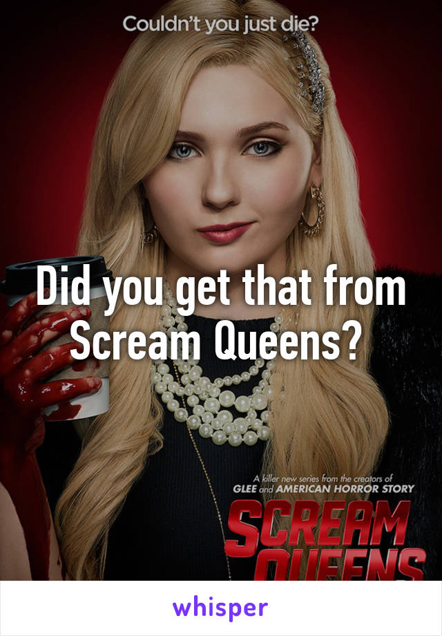 Did you get that from Scream Queens? 