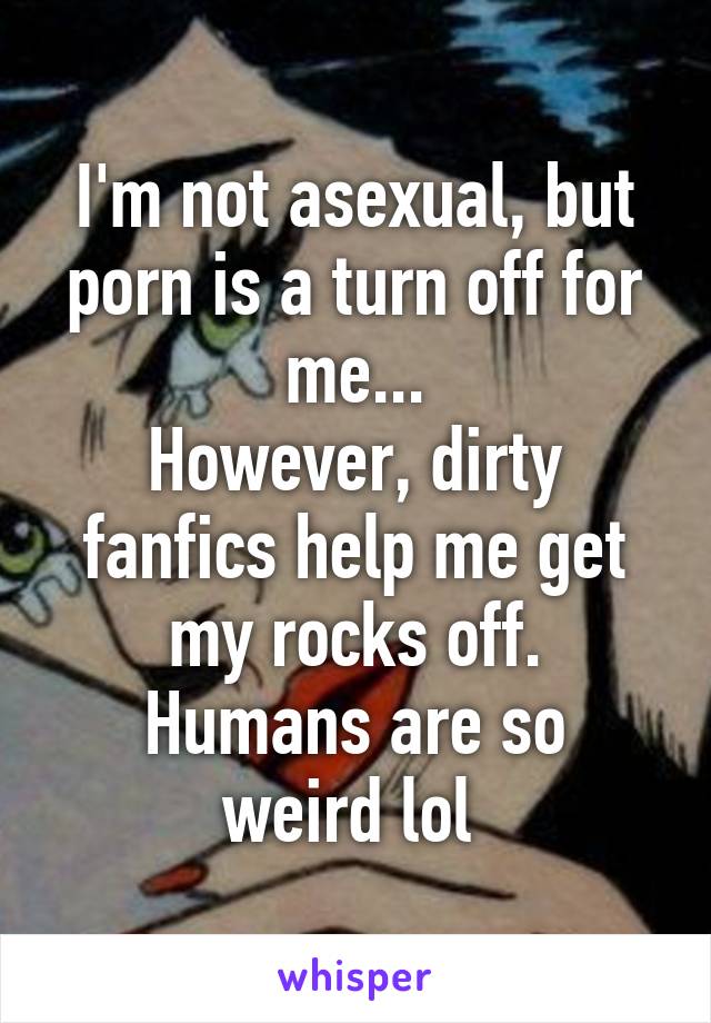 I'm not asexual, but porn is a turn off for me...
However, dirty fanfics help me get my rocks off.
Humans are so weird lol 